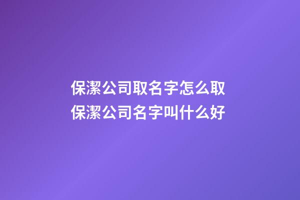 保潔公司取名字怎么取 保潔公司名字叫什么好-第1張-公司起名-玄機派